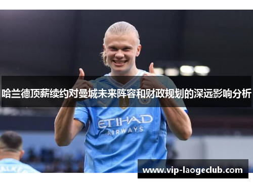 哈兰德顶薪续约对曼城未来阵容和财政规划的深远影响分析