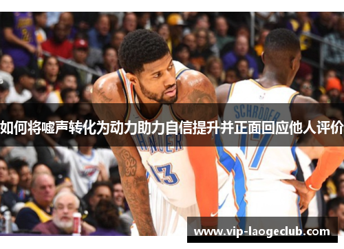 如何将嘘声转化为动力助力自信提升并正面回应他人评价 如何将嘘声转化为动力助力自信提升并正面回应他人评价