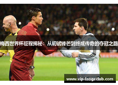 梅西世界杯征程揭秘：从初试锋芒到终成传奇的夺冠之路