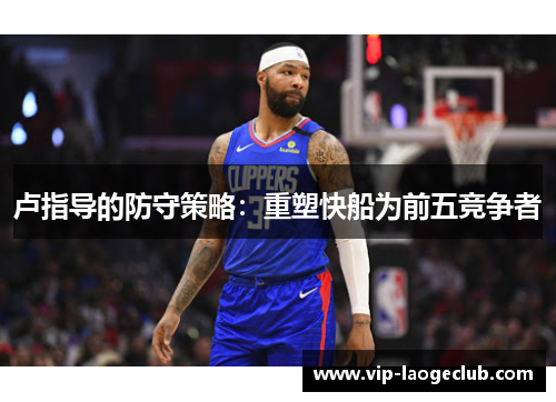 卢指导的防守策略：重塑快船为前五竞争者