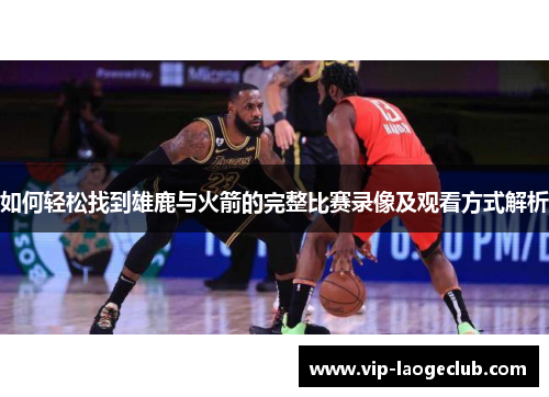 如何轻松找到雄鹿与火箭的完整比赛录像及观看方式解析