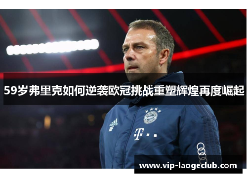 59岁弗里克如何逆袭欧冠挑战重塑辉煌再度崛起