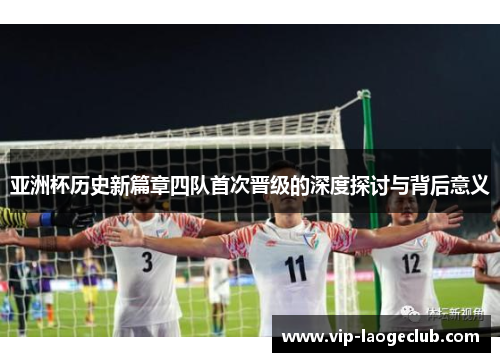 亚洲杯历史新篇章四队首次晋级的深度探讨与背后意义