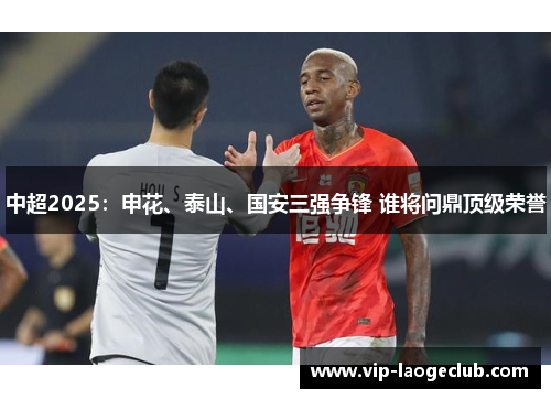 中超2025：申花、泰山、国安三强争锋 谁将问鼎顶级荣誉