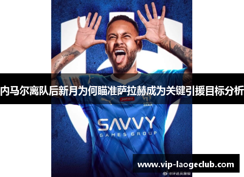 内马尔离队后新月为何瞄准萨拉赫成为关键引援目标分析