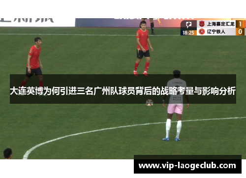 大连英博为何引进三名广州队球员背后的战略考量与影响分析