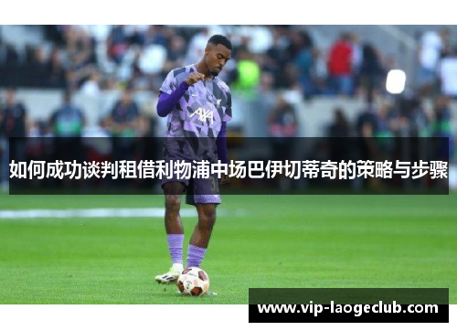 如何成功谈判租借利物浦中场巴伊切蒂奇的策略与步骤