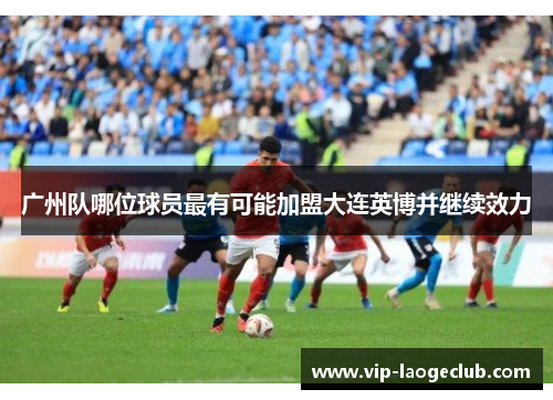 广州队哪位球员最有可能加盟大连英博并继续效力