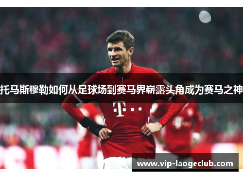 托马斯穆勒如何从足球场到赛马界崭露头角成为赛马之神