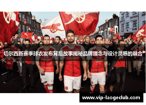 切尔西新赛季球衣发布背后故事揭秘品牌理念与设计灵感的融合