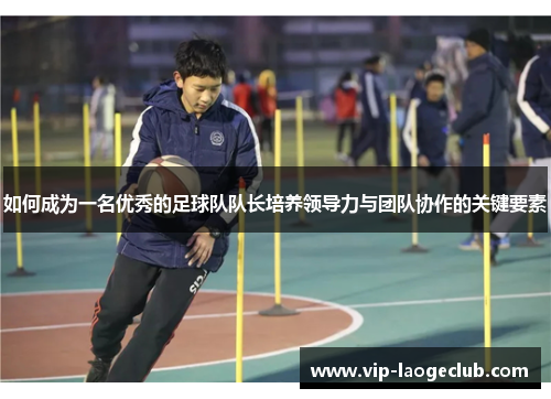 如何成为一名优秀的足球队队长培养领导力与团队协作的关键要素