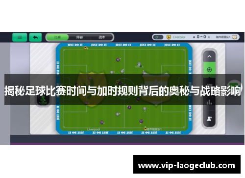 揭秘足球比赛时间与加时规则背后的奥秘与战略影响