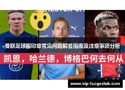 曼联足球服印章常见问题解答指南及注意事项分析