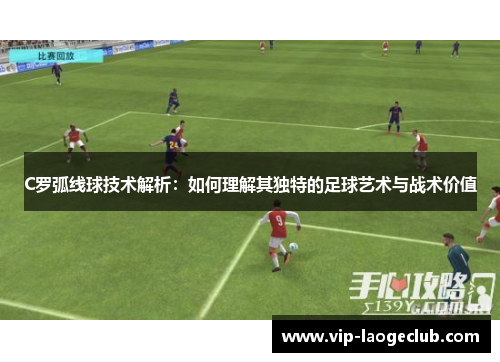 C罗弧线球技术解析：如何理解其独特的足球艺术与战术价值