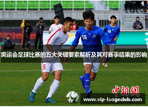 奥运会足球比赛的五大关键要素解析及其对赛事结果的影响