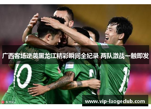广西客场逆袭黑龙江精彩瞬间全纪录 两队激战一触即发