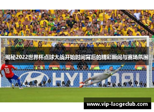 揭秘2022世界杯点球大战开始时间背后的精彩瞬间与赛场氛围