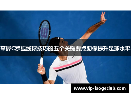 掌握C罗弧线球技巧的五个关键要点助你提升足球水平