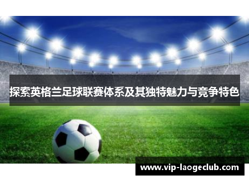 探索英格兰足球联赛体系及其独特魅力与竞争特色