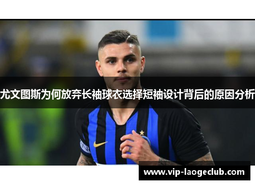 尤文图斯为何放弃长袖球衣选择短袖设计背后的原因分析