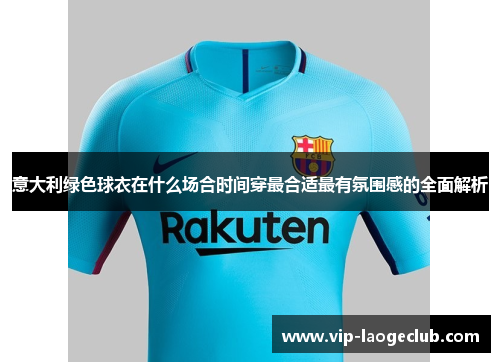 意大利绿色球衣在什么场合时间穿最合适最有氛围感的全面解析