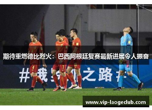 期待重燃德比烈火：巴西阿根廷复赛最新进展令人振奋