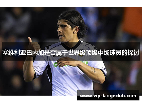 塞维利亚巴内加是否属于世界级顶级中场球员的探讨