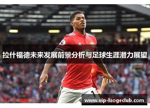 拉什福德未来发展前景分析与足球生涯潜力展望