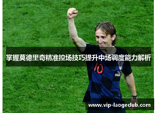 掌握莫德里奇精准控场技巧提升中场调度能力解析
