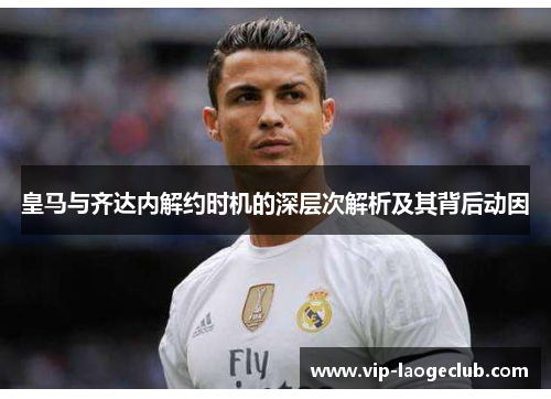 皇马与齐达内解约时机的深层次解析及其背后动因 皇马与齐达内解约时机的深层次解析及其背后动因