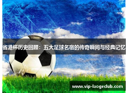 省港杯历史回顾：五大足球名宿的传奇瞬间与经典记忆