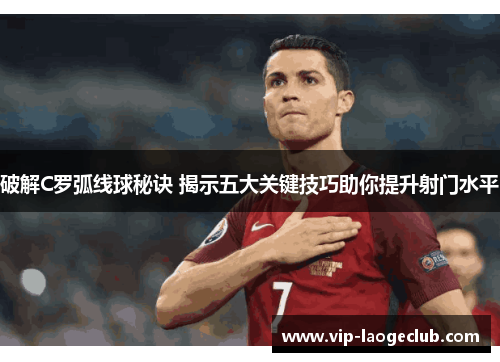 破解C罗弧线球秘诀 揭示五大关键技巧助你提升射门水平 破解C罗弧线球秘诀 揭示五大关键技巧助你提升射门水平