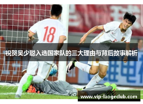 祝贺吴少聪入选国家队的三大理由与背后故事解析