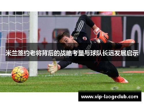 米兰签约老将背后的战略考量与球队长远发展启示