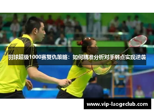 羽球超级1000赛复仇策略：如何精准分析对手弱点实现逆袭