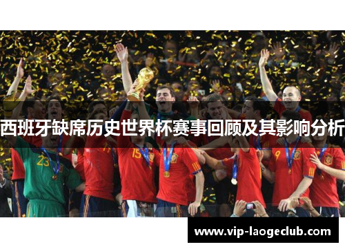 西班牙缺席历史世界杯赛事回顾及其影响分析 西班牙缺席历史世界杯赛事回顾及其影响分析