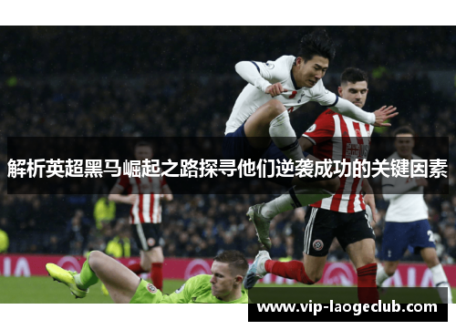 解析英超黑马崛起之路探寻他们逆袭成功的关键因素 解析英超黑马崛起之路探寻他们逆袭成功的关键因素