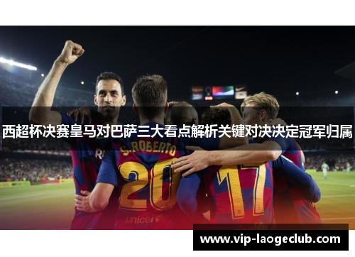 西超杯决赛皇马对巴萨三大看点解析关键对决决定冠军归属 西超杯决赛皇马对巴萨三大看点解析关键对决决定冠军归属
