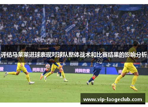 评估马莱莱进球表现对球队整体战术和比赛结果的影响分析 评估马莱莱进球表现对球队整体战术和比赛结果的影响分析