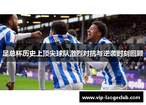 足总杯历史上顶尖球队激烈对抗与逆袭时刻回顾
