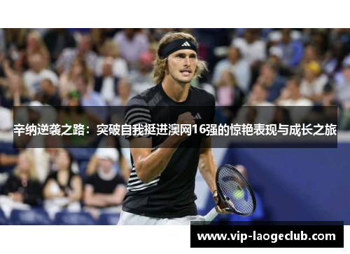 辛纳逆袭之路:突破自我挺进澳网16强的惊艳表现与成长之旅 辛纳逆袭之路:突破自我挺进澳网16强的惊艳表现与成长之旅