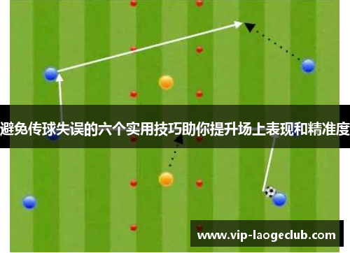 避免传球失误的六个实用技巧助你提升场上表现和精准度 避免传球失误的六个实用技巧助你提升场上表现和精准度