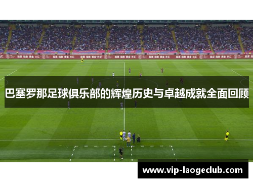 巴塞罗那足球俱乐部的辉煌历史与卓越成就全面回顾