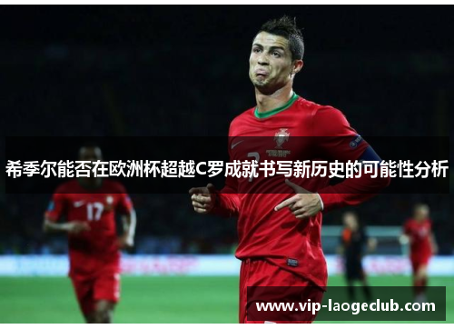 希季尔能否在欧洲杯超越C罗成就书写新历史的可能性分析