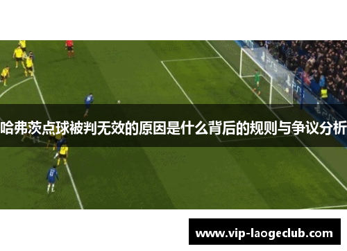 哈弗茨点球被判无效的原因是什么背后的规则与争议分析 哈弗茨点球被判无效的原因是什么背后的规则与争议分析