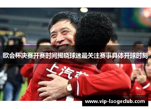 欧会杯决赛开赛时间揭晓球迷最关注赛事具体开球时刻 欧会杯决赛开赛时间揭晓球迷最关注赛事具体开球时刻