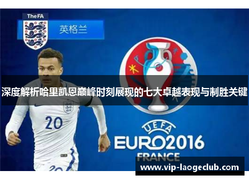 深度解析哈里凯恩巅峰时刻展现的七大卓越表现与制胜关键