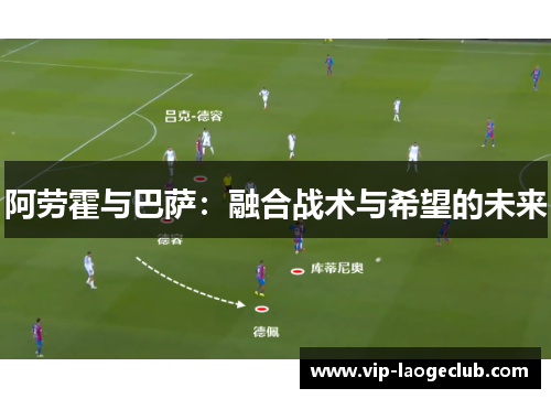 阿劳霍与巴萨：融合战术与希望的未来