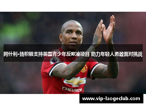 阿什利·扬积极支持英国青少年反欺凌项目 助力年轻人勇敢面对挑战