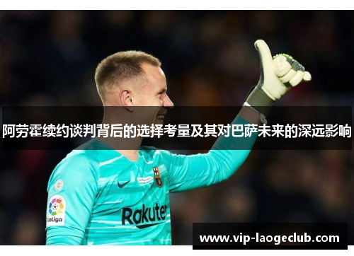 阿劳霍续约谈判背后的选择考量及其对巴萨未来的深远影响